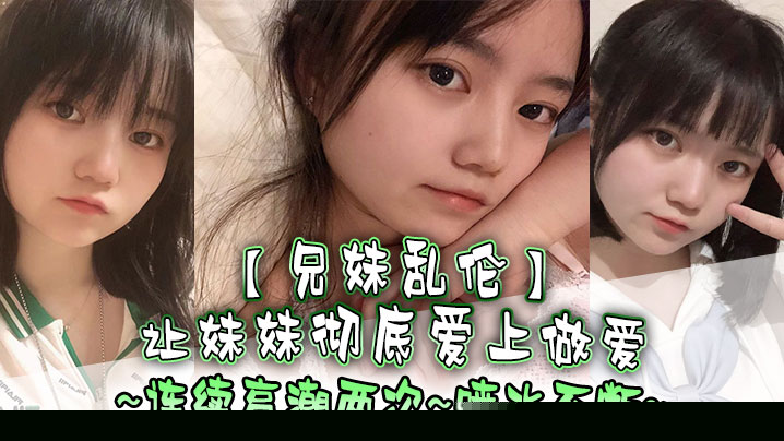 兄妹乱伦让妹妹彻底爱上做爱连续高潮两次喷水不断